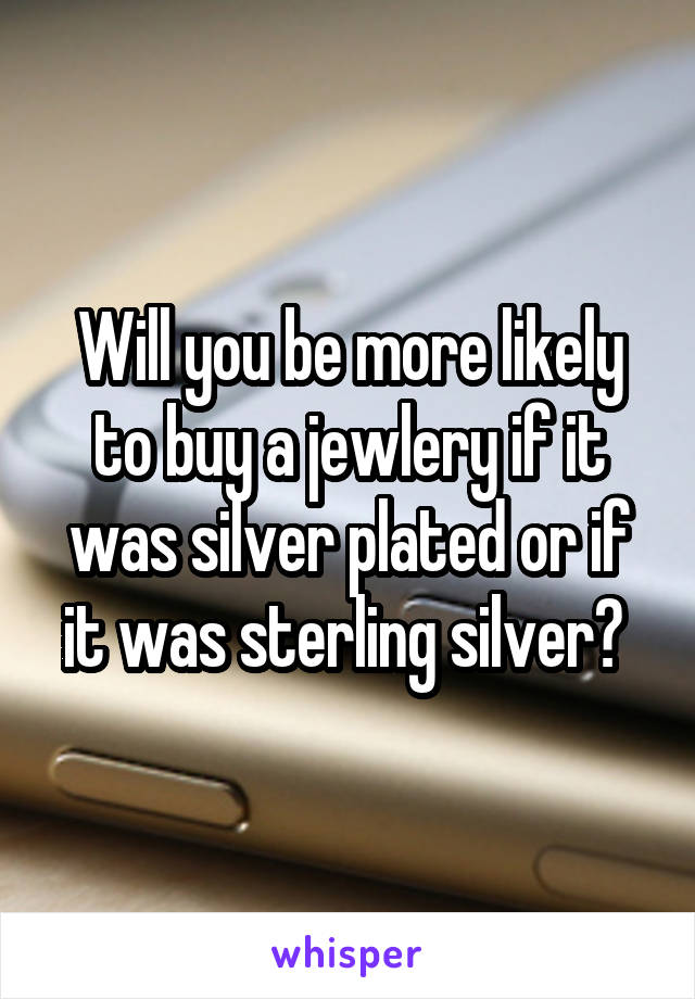 Will you be more likely to buy a jewlery if it was silver plated or if it was sterling silver? 