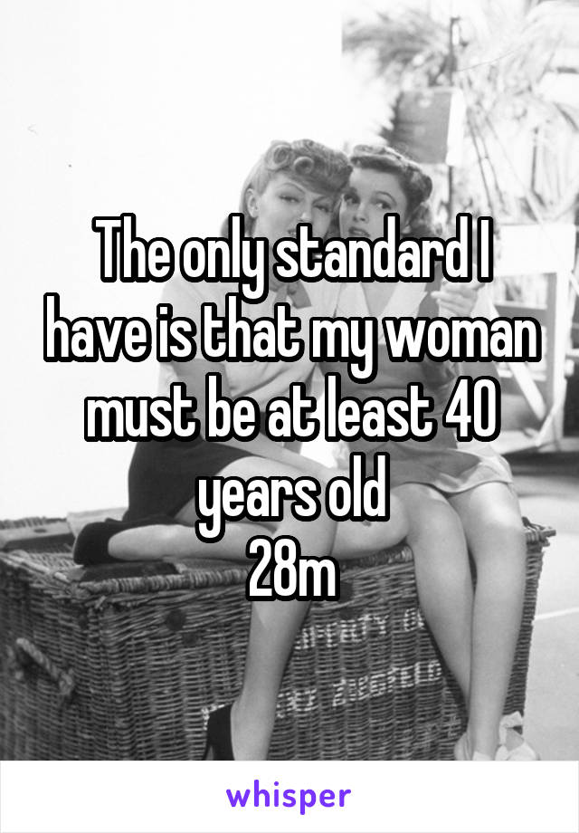 The only standard I have is that my woman must be at least 40 years old
28m