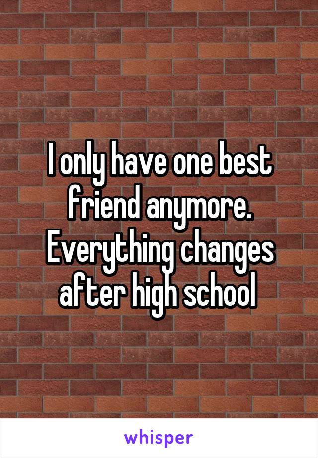 I only have one best friend anymore. Everything changes after high school 