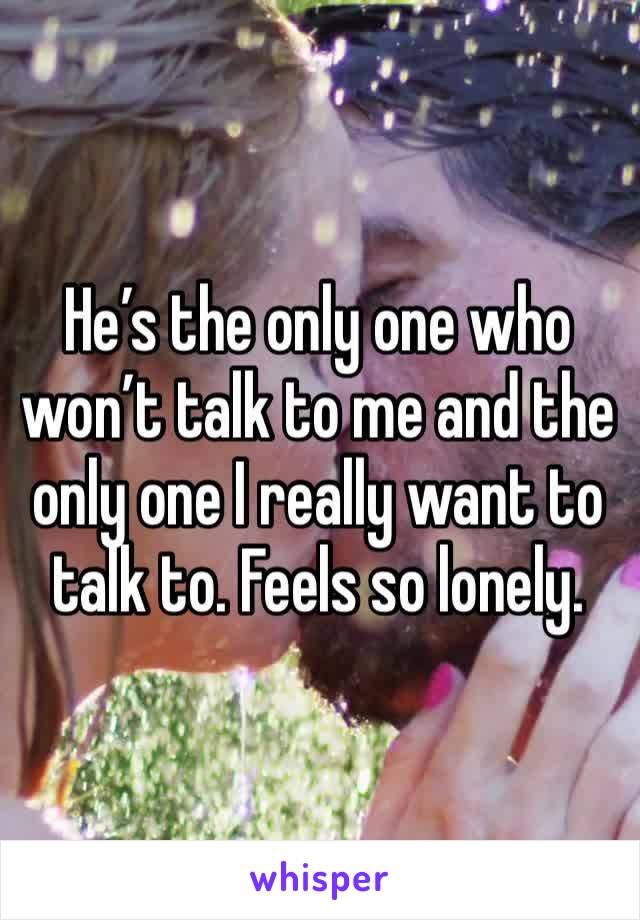 He’s the only one who won’t talk to me and the only one I really want to talk to. Feels so lonely. 