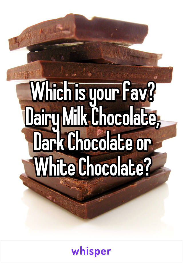 Which is your fav? Dairy Milk Chocolate, Dark Chocolate or White Chocolate?