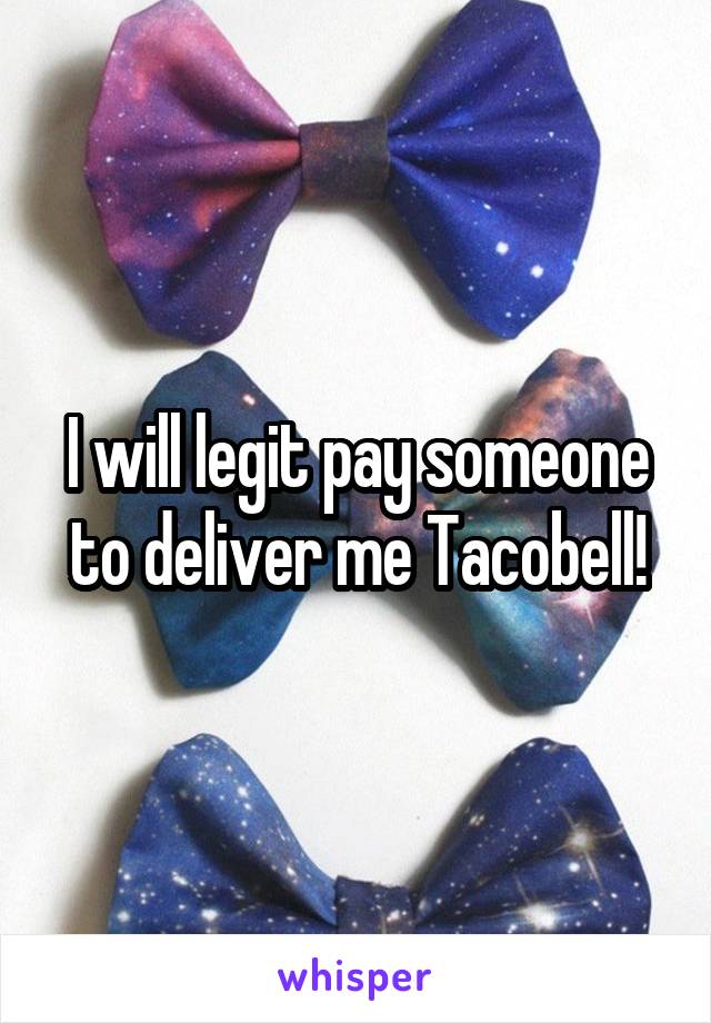 I will legit pay someone to deliver me Tacobell!