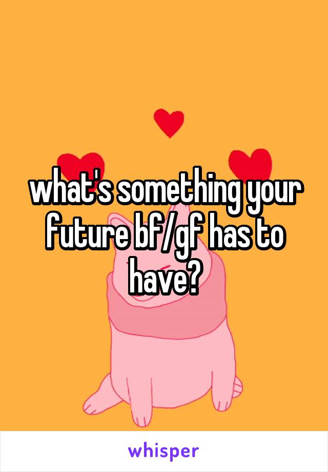 what's something your future bf/gf has to have?