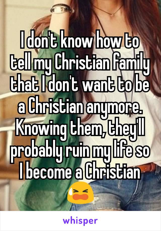 I don't know how to tell my Christian family that I don't want to be a Christian anymore. Knowing them, they'll probably ruin my life so I become a Christian 😫