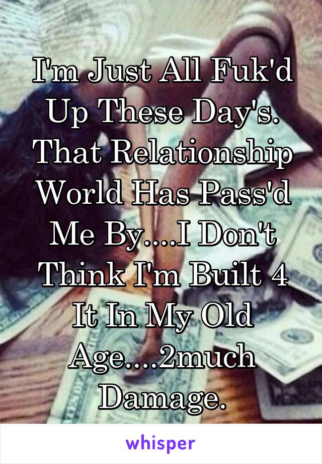 I'm Just All Fuk'd Up These Day's. That Relationship World Has Pass'd Me By....I Don't Think I'm Built 4 It In My Old Age....2much Damage.