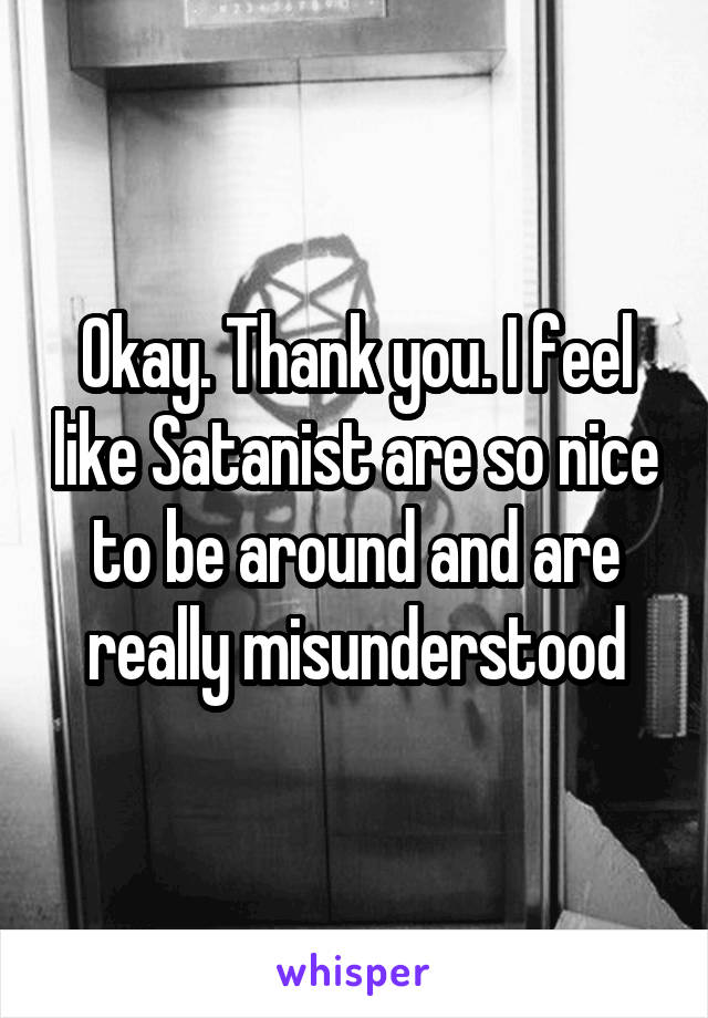 Okay. Thank you. I feel like Satanist are so nice to be around and are really misunderstood