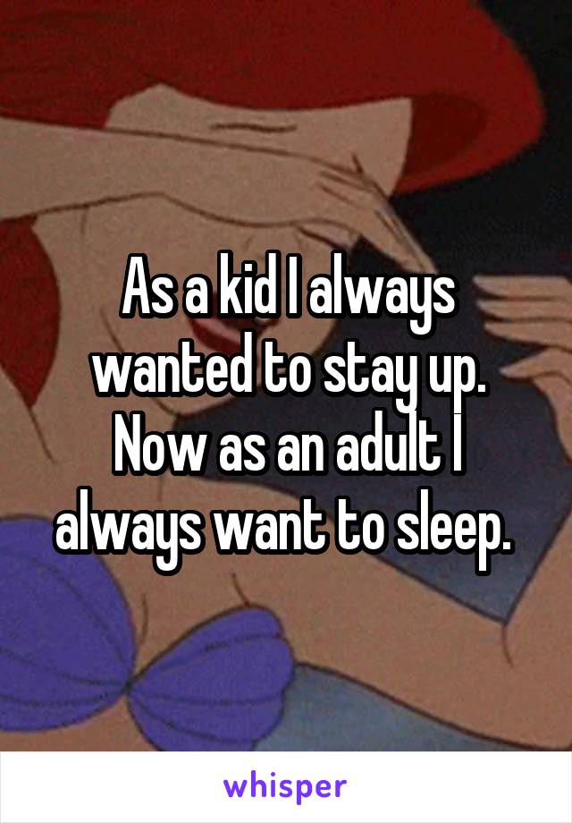 As a kid I always wanted to stay up. Now as an adult I always want to sleep. 