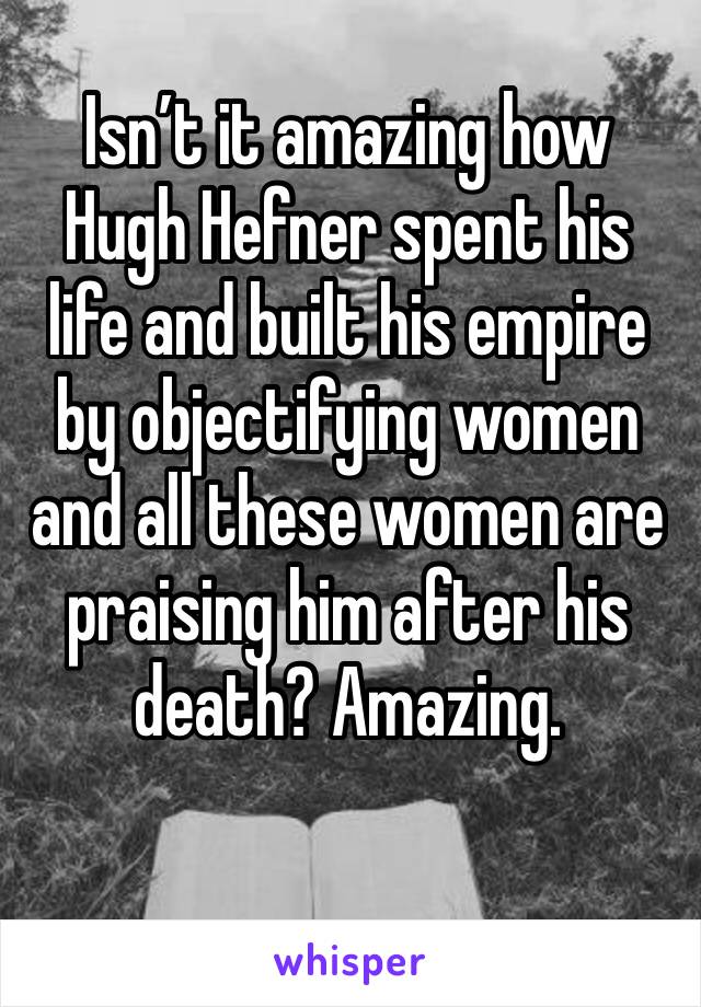 Isn’t it amazing how Hugh Hefner spent his life and built his empire by objectifying women and all these women are praising him after his death? Amazing.