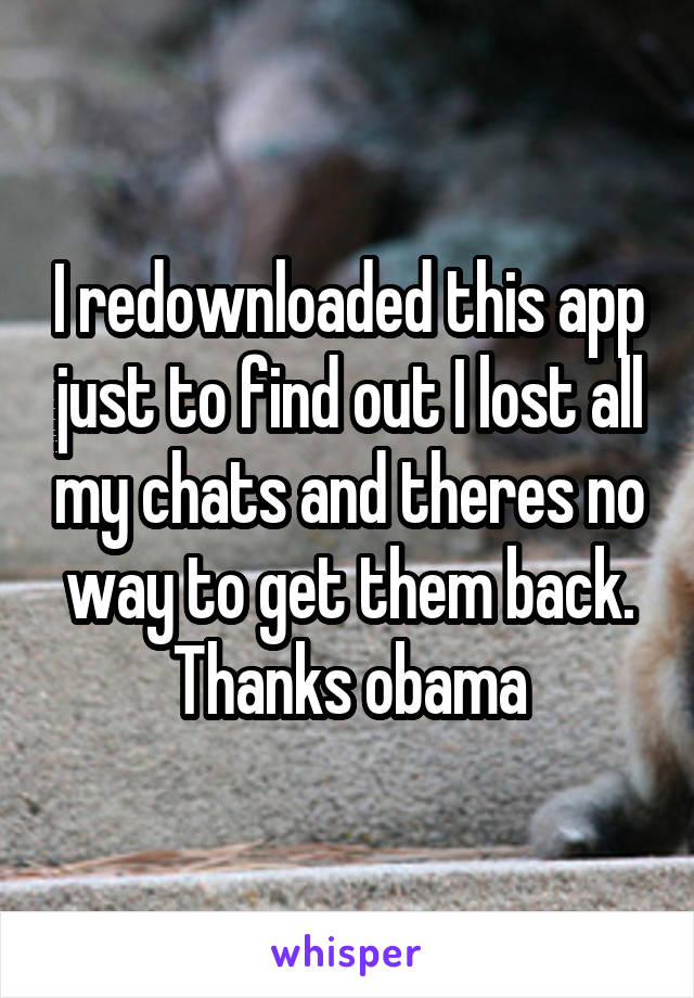 I redownloaded this app just to find out I lost all my chats and theres no way to get them back. Thanks obama