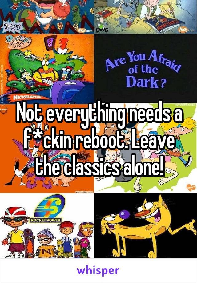 Not everything needs a f*ckin reboot. Leave the classics alone!