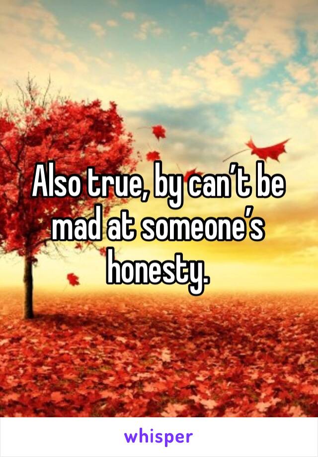 Also true, by can’t be mad at someone’s honesty. 