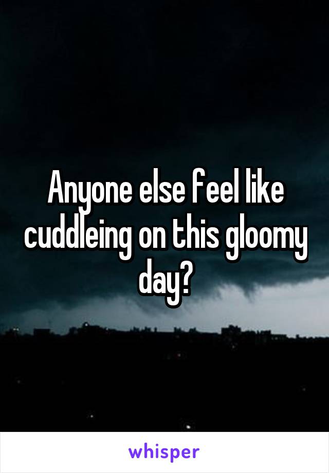 Anyone else feel like cuddleing on this gloomy day?