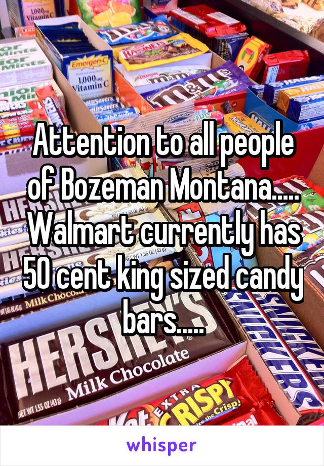 Attention to all people of Bozeman Montana..... Walmart currently has 50 cent king sized candy bars.....