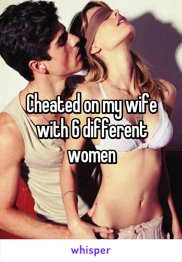 Cheated on my wife with 6 different women