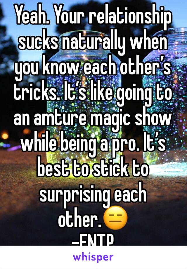 Yeah. Your relationship sucks naturally when you know each other’s tricks. It’s like going to an amture magic show while being a pro. It’s best to stick to surprising each other.😑
-ENTP  