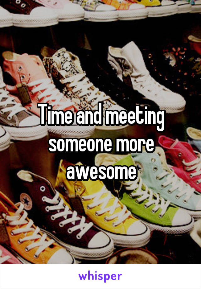 Time and meeting someone more awesome