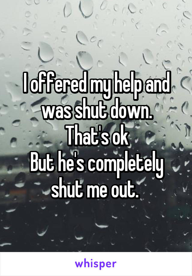 I offered my help and was shut down.
That's ok
But he's completely shut me out. 