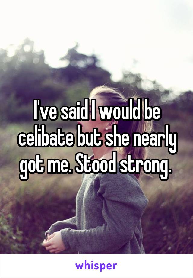 I've said I would be celibate but she nearly got me. Stood strong. 