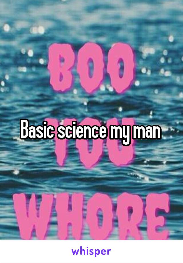 Basic science my man 