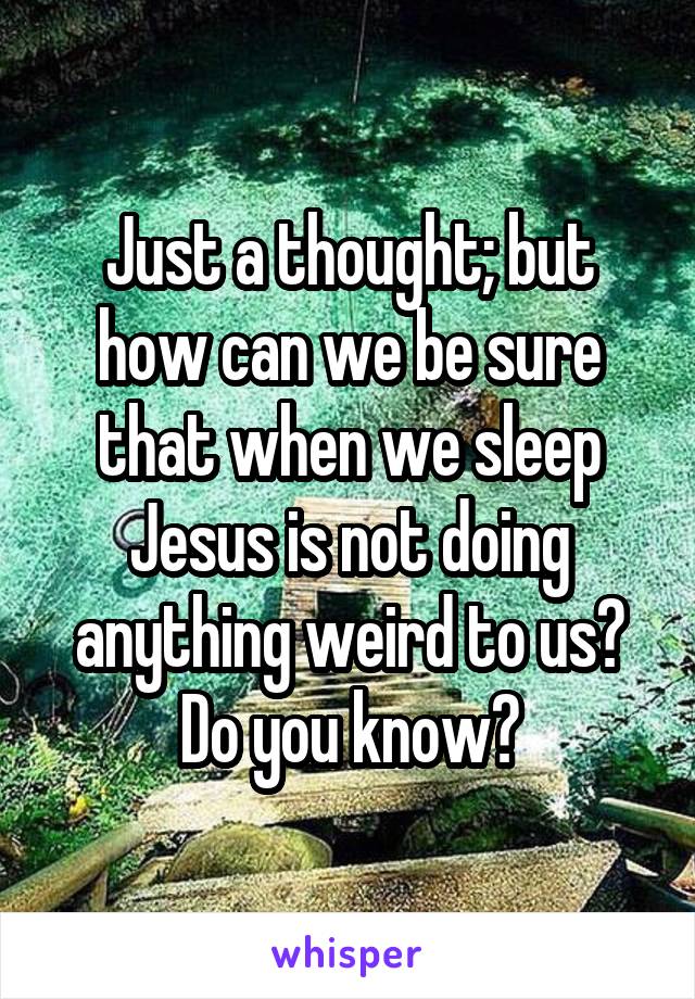 Just a thought; but how can we be sure that when we sleep Jesus is not doing anything weird to us? Do you know?