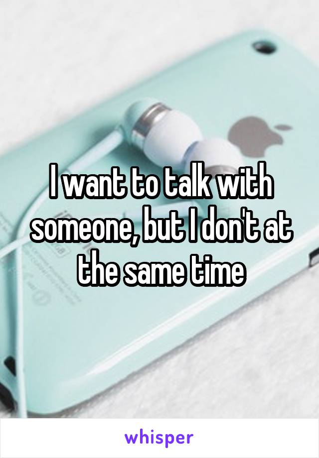 I want to talk with someone, but I don't at the same time