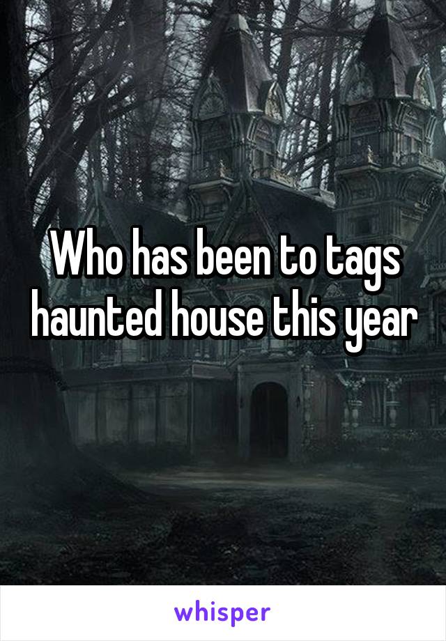 Who has been to tags haunted house this year  