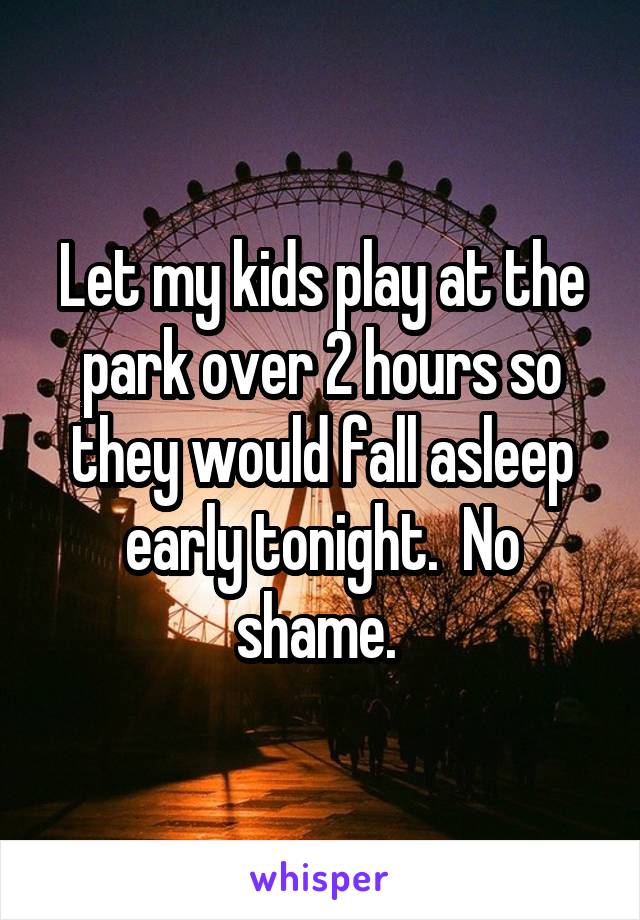 Let my kids play at the park over 2 hours so they would fall asleep early tonight.  No shame. 