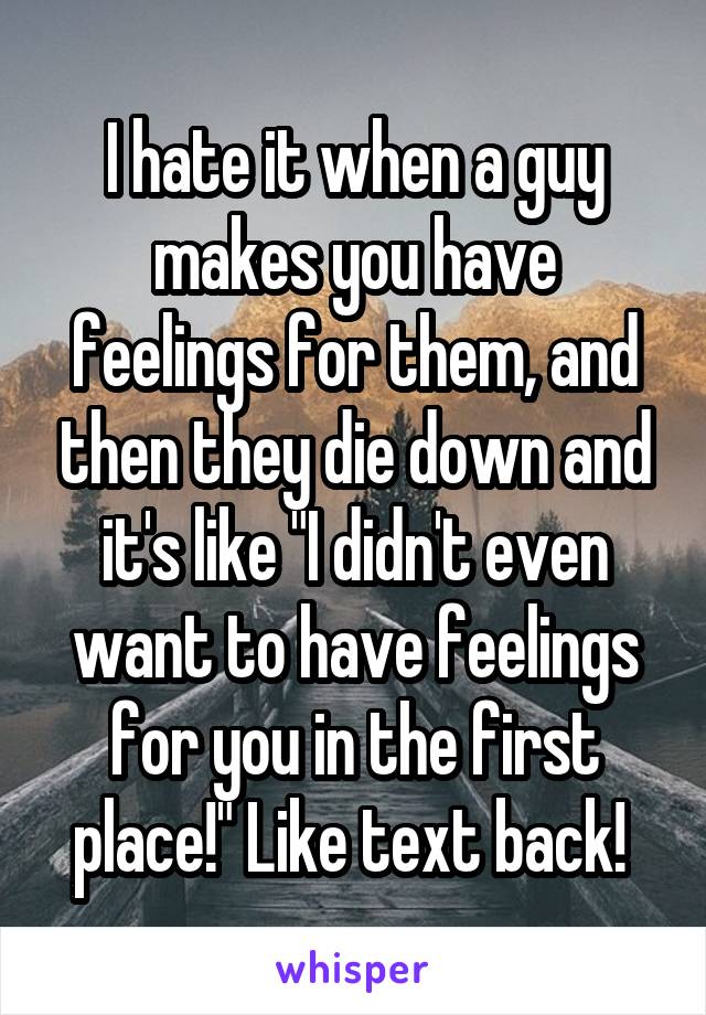 I hate it when a guy makes you have feelings for them, and then they die down and it's like "I didn't even want to have feelings for you in the first place!" Like text back! 