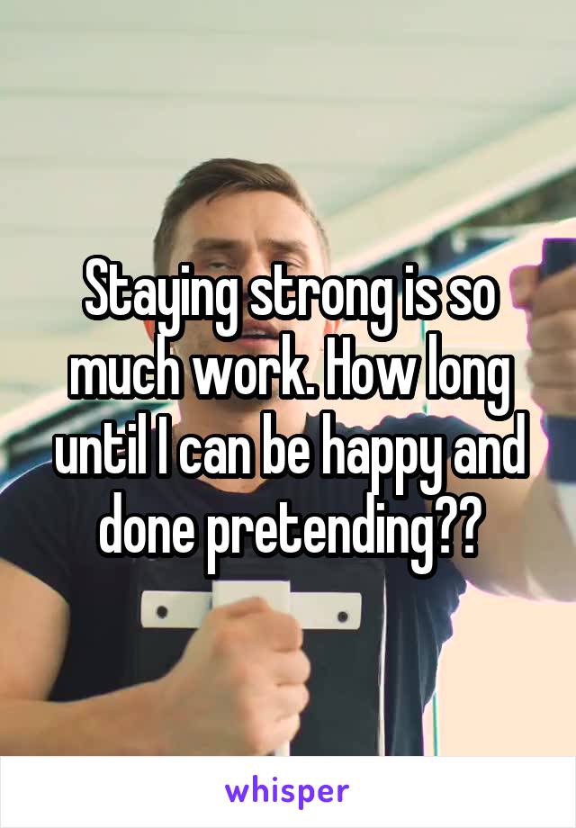 Staying strong is so much work. How long until I can be happy and done pretending??