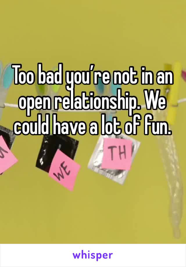 Too bad you’re not in an open relationship. We could have a lot of fun. 