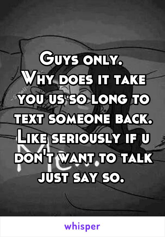 Guys only. 
Why does it take you us so long to text someone back. Like seriously if u don't want to talk just say so. 