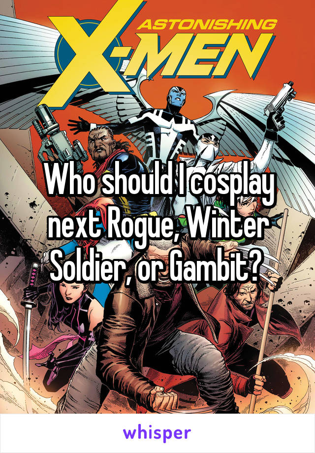 Who should I cosplay next Rogue, Winter Soldier, or Gambit? 