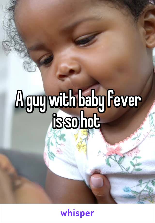 A guy with baby fever is so hot 