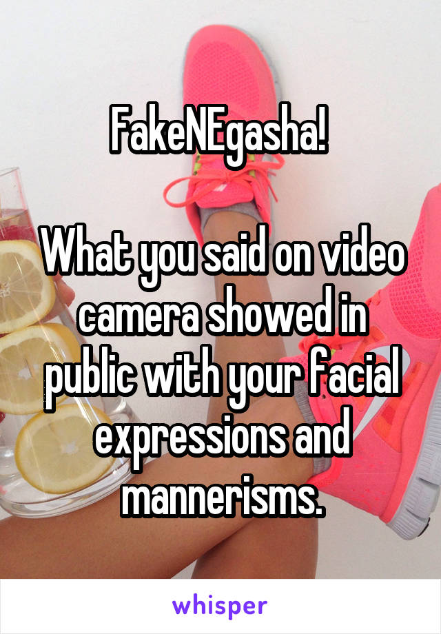 FakeNEgasha! 

What you said on video camera showed in public with your facial expressions and mannerisms.