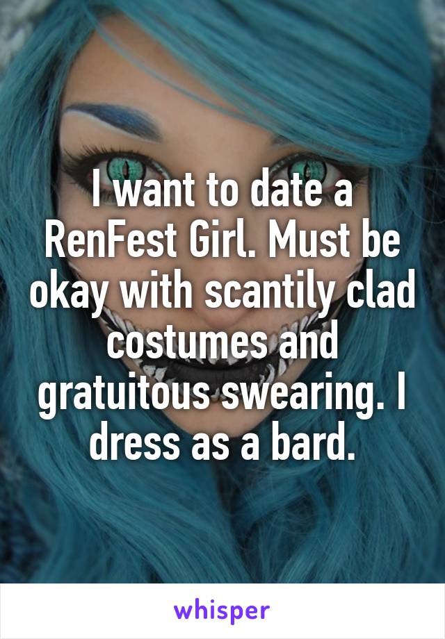 I want to date a RenFest Girl. Must be okay with scantily clad costumes and gratuitous swearing. I dress as a bard.