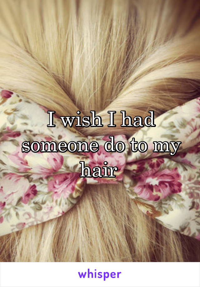 I wish I had someone do to my hair 