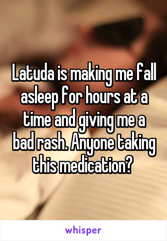 Latuda is making me fall asleep for hours at a time and giving me a bad rash. Anyone taking this medication? 