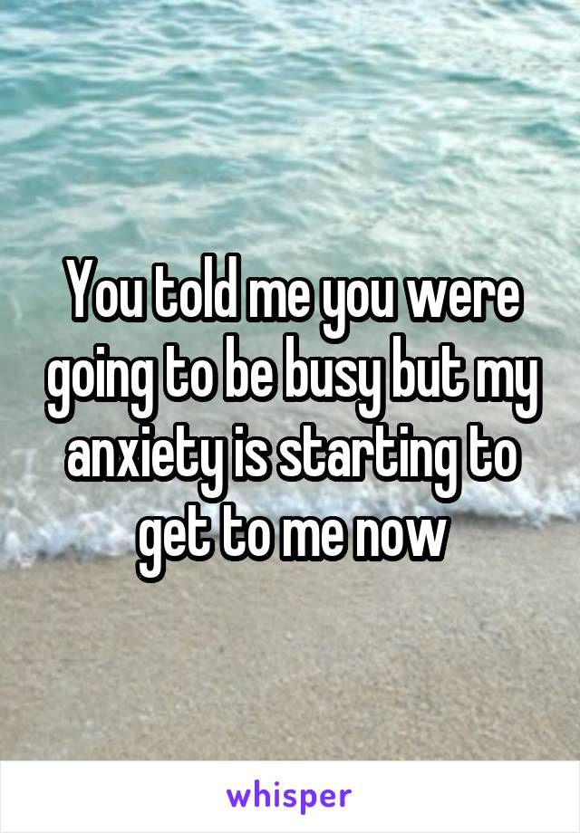 You told me you were going to be busy but my anxiety is starting to get to me now