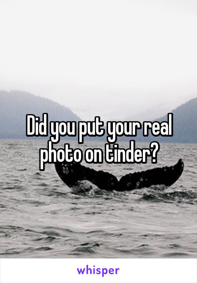 Did you put your real photo on tinder?