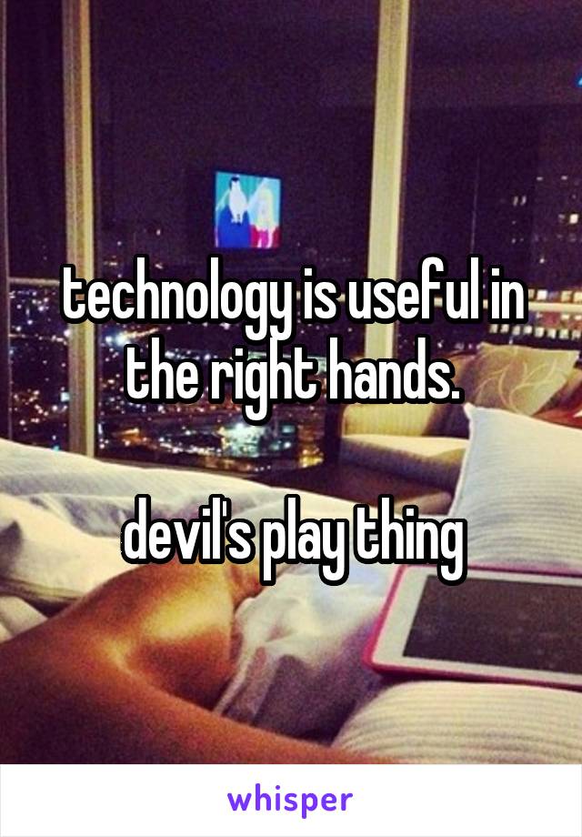 technology is useful in the right hands.

devil's play thing