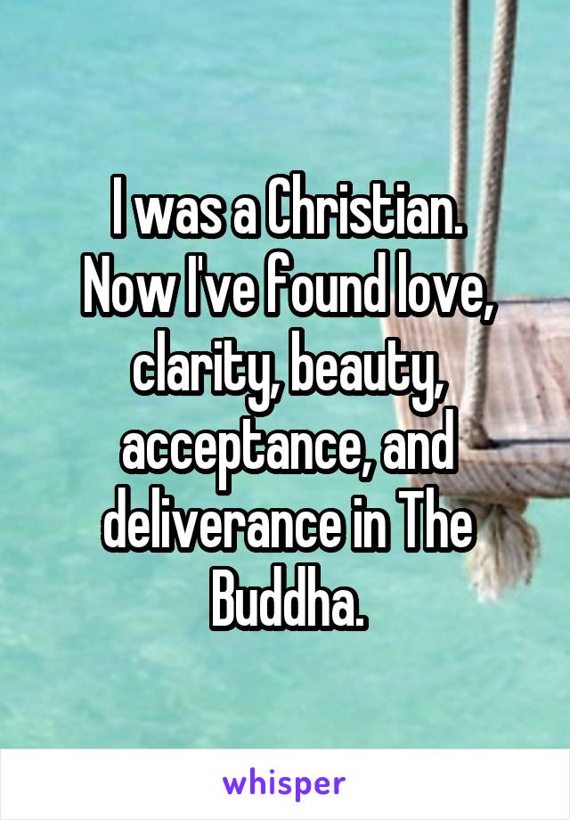 I was a Christian.
Now I've found love, clarity, beauty, acceptance, and deliverance in The Buddha.