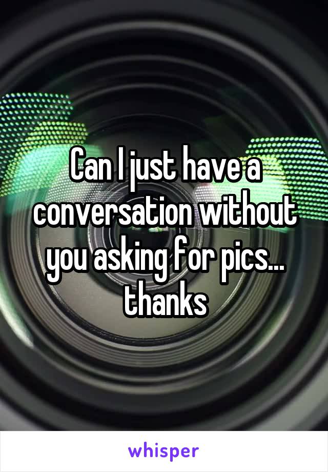 Can I just have a conversation without you asking for pics... thanks