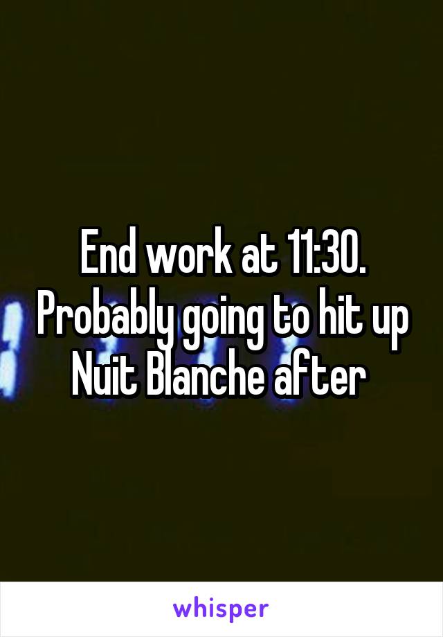 End work at 11:30. Probably going to hit up Nuit Blanche after 