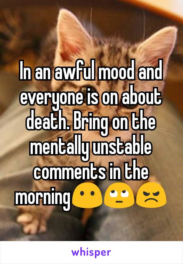 In an awful mood and everyone is on about death. Bring on the mentally unstable comments in the morning😶🙄😠