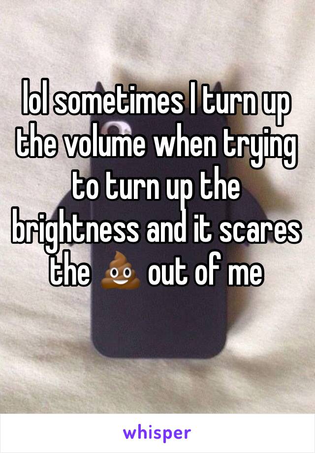 lol sometimes I turn up the volume when trying to turn up the brightness and it scares the 💩 out of me 