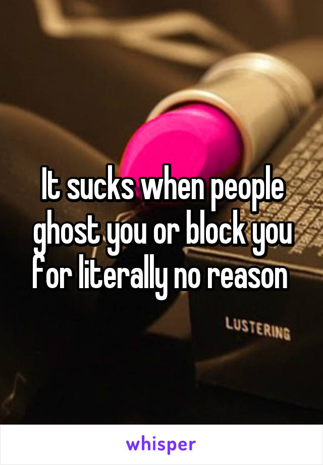 It sucks when people ghost you or block you for literally no reason 