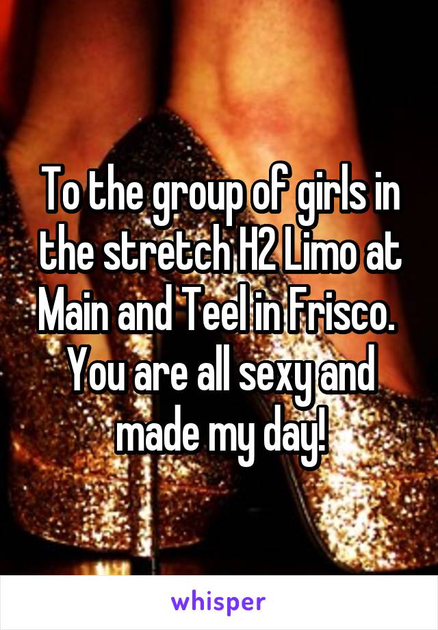 To the group of girls in the stretch H2 Limo at Main and Teel in Frisco.  You are all sexy and made my day!