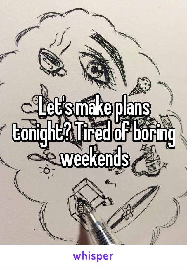 Let's make plans tonight? Tired of boring weekends