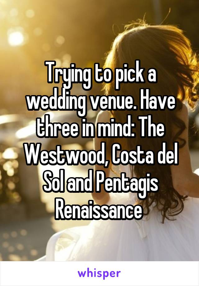 Trying to pick a wedding venue. Have three in mind: The Westwood, Costa del Sol and Pentagis Renaissance 