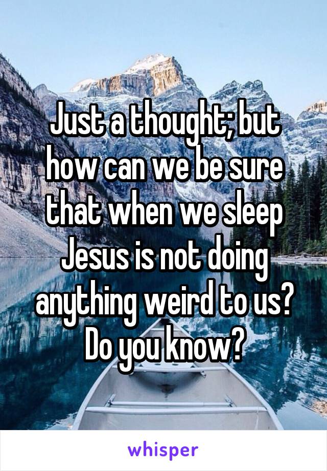 Just a thought; but how can we be sure that when we sleep Jesus is not doing anything weird to us? Do you know?